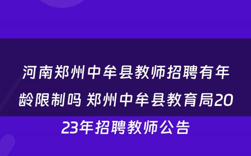 河南郑州中牟县教师招聘有年龄限制吗 郑州中牟县教育局2023年招聘教师公告