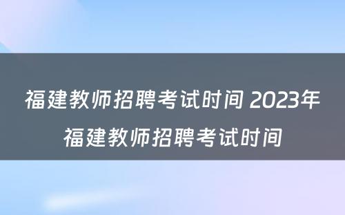 福建教师招聘考试时间 2023年福建教师招聘考试时间