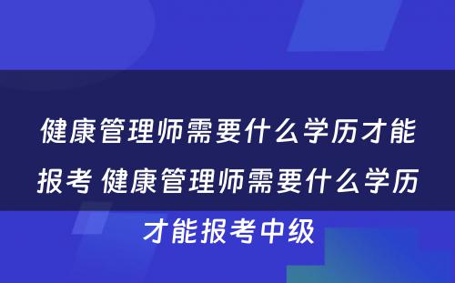 健康管理师需要什么学历才能报考 健康管理师需要什么学历才能报考中级