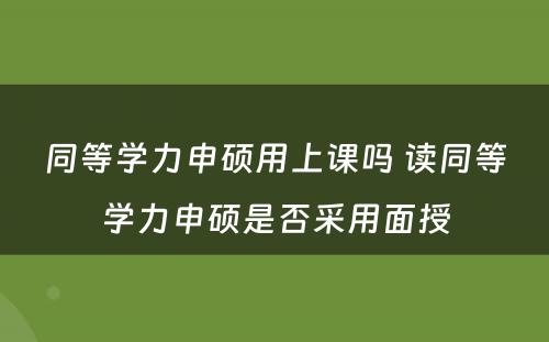 同等学力申硕用上课吗 读同等学力申硕是否采用面授