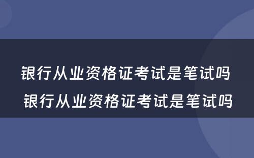 银行从业资格证考试是笔试吗 银行从业资格证考试是笔试吗