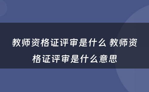 教师资格证评审是什么 教师资格证评审是什么意思