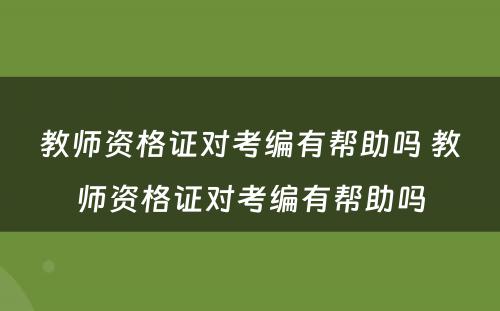 教师资格证对考编有帮助吗 教师资格证对考编有帮助吗