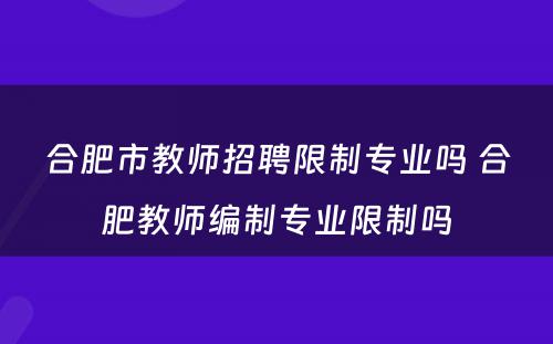 合肥市教师招聘限制专业吗 合肥教师编制专业限制吗