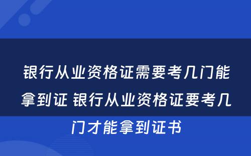 银行从业资格证需要考几门能拿到证 银行从业资格证要考几门才能拿到证书