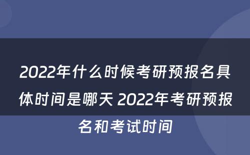 2022年什么时候考研预报名具体时间是哪天 2022年考研预报名和考试时间