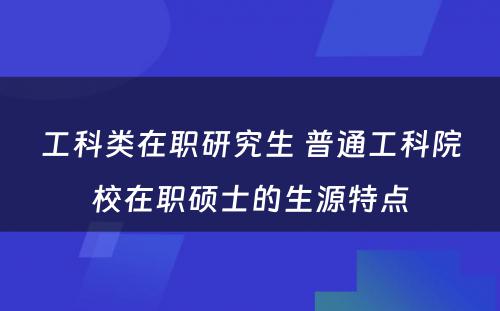 工科类在职研究生 普通工科院校在职硕士的生源特点