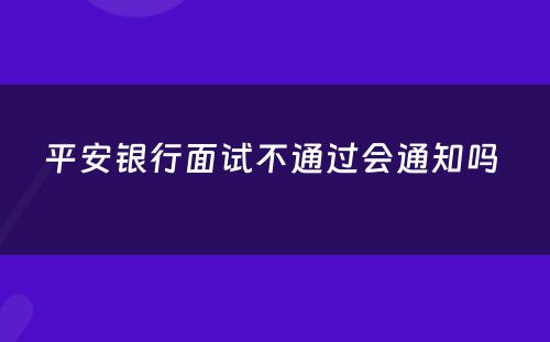 平安银行面试不通过会通知吗 