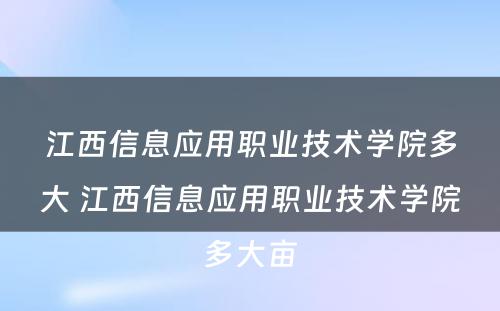 江西信息应用职业技术学院多大 江西信息应用职业技术学院多大亩