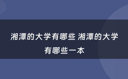 湘潭的大学有哪些 湘潭的大学有哪些一本