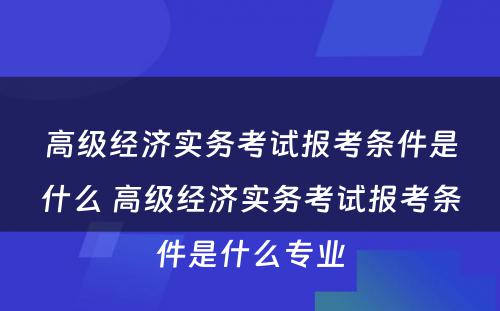 高级经济实务考试报考条件是什么 高级经济实务考试报考条件是什么专业