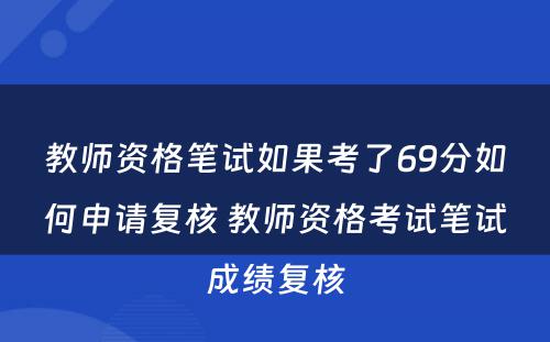 教师资格笔试如果考了69分如何申请复核 教师资格考试笔试成绩复核