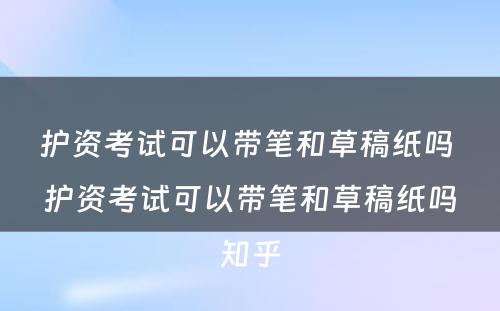 护资考试可以带笔和草稿纸吗 护资考试可以带笔和草稿纸吗知乎