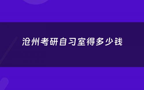 沧州考研自习室得多少钱