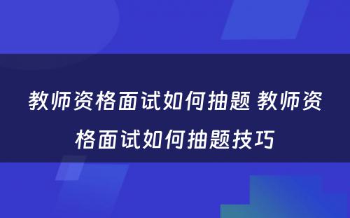 教师资格面试如何抽题 教师资格面试如何抽题技巧