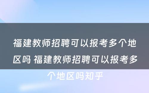 福建教师招聘可以报考多个地区吗 福建教师招聘可以报考多个地区吗知乎
