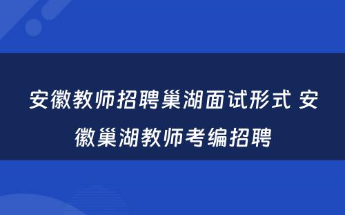 安徽教师招聘巢湖面试形式 安徽巢湖教师考编招聘
