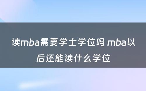 读mba需要学士学位吗 mba以后还能读什么学位