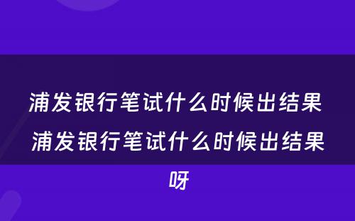 浦发银行笔试什么时候出结果 浦发银行笔试什么时候出结果呀