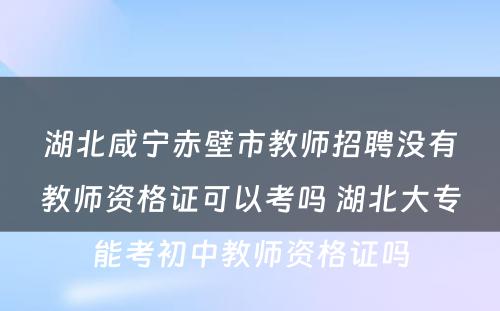 湖北咸宁赤壁市教师招聘没有教师资格证可以考吗 湖北大专能考初中教师资格证吗