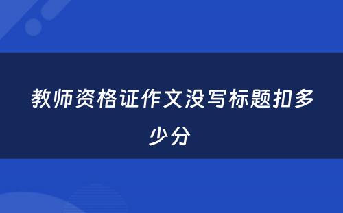 教师资格证作文没写标题扣多少分 