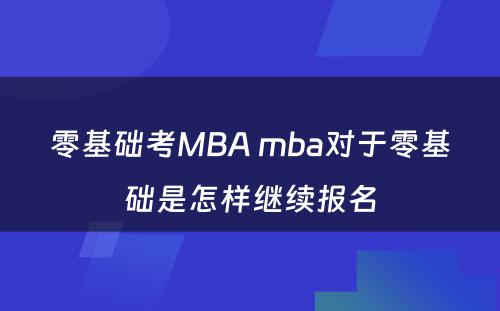 零基础考MBA mba对于零基础是怎样继续报名