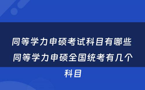 同等学力申硕考试科目有哪些 同等学力申硕全国统考有几个科目