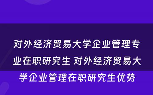 对外经济贸易大学企业管理专业在职研究生 对外经济贸易大学企业管理在职研究生优势