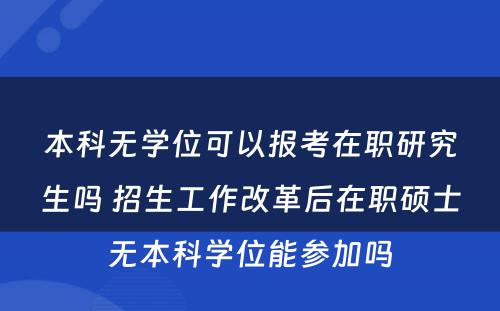 本科无学位可以报考在职研究生吗 招生工作改革后在职硕士无本科学位能参加吗