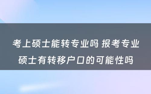 考上硕士能转专业吗 报考专业硕士有转移户口的可能性吗