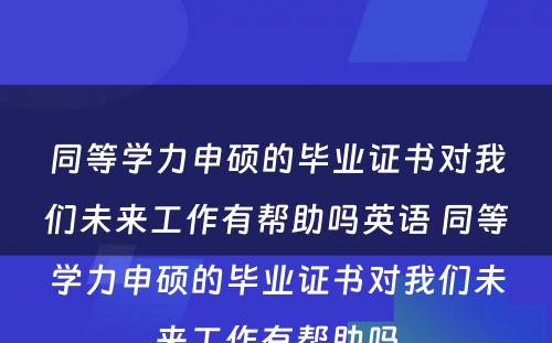 同等学力申硕的毕业证书对我们未来工作有帮助吗英语 同等学力申硕的毕业证书对我们未来工作有帮助吗