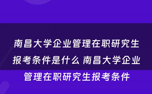 南昌大学企业管理在职研究生报考条件是什么 南昌大学企业管理在职研究生报考条件