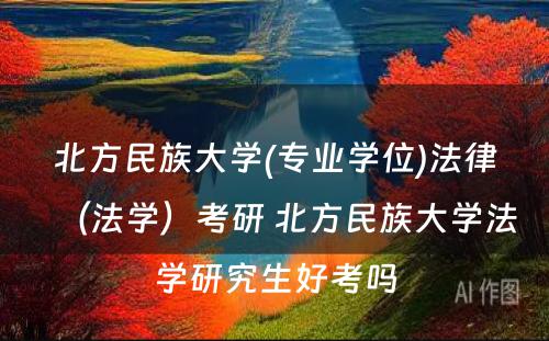 北方民族大学(专业学位)法律（法学）考研 北方民族大学法学研究生好考吗
