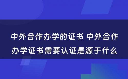 中外合作办学的证书 中外合作办学证书需要认证是源于什么