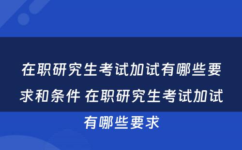 在职研究生考试加试有哪些要求和条件 在职研究生考试加试有哪些要求