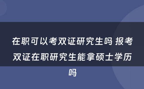 在职可以考双证研究生吗 报考双证在职研究生能拿硕士学历吗