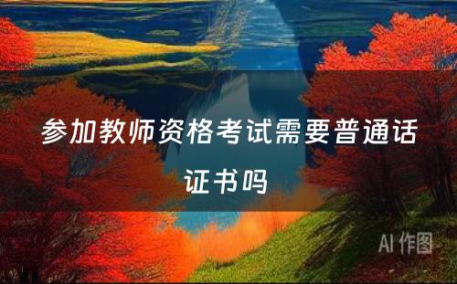 参加教师资格考试需要普通话证书吗 
