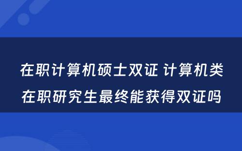 在职计算机硕士双证 计算机类在职研究生最终能获得双证吗