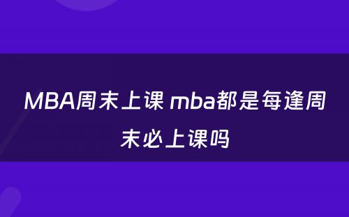 MBA周末上课 mba都是每逢周末必上课吗