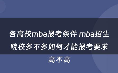 各高校mba报考条件 mba招生院校多不多如何才能报考要求高不高