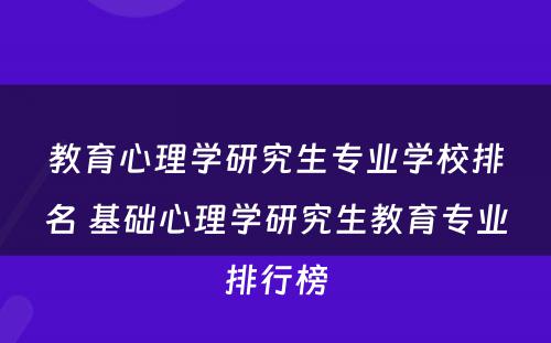 教育心理学研究生专业学校排名 基础心理学研究生教育专业排行榜