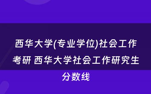 西华大学(专业学位)社会工作考研 西华大学社会工作研究生分数线