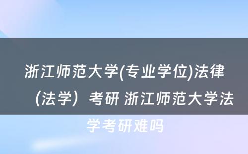 浙江师范大学(专业学位)法律（法学）考研 浙江师范大学法学考研难吗