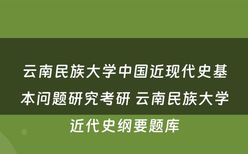 云南民族大学中国近现代史基本问题研究考研 云南民族大学近代史纲要题库