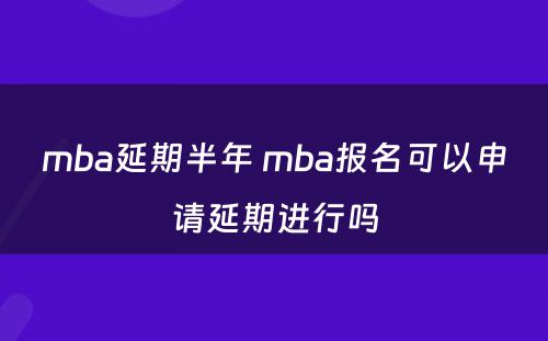 mba延期半年 mba报名可以申请延期进行吗