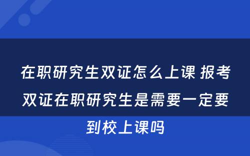 在职研究生双证怎么上课 报考双证在职研究生是需要一定要到校上课吗