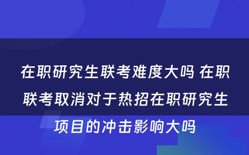 在职研究生联考难度大吗 在职联考取消对于热招在职研究生项目的冲击影响大吗