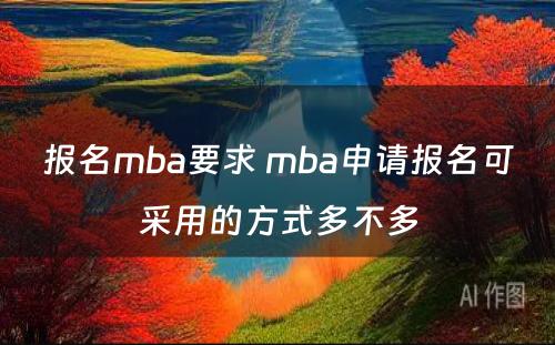 报名mba要求 mba申请报名可采用的方式多不多