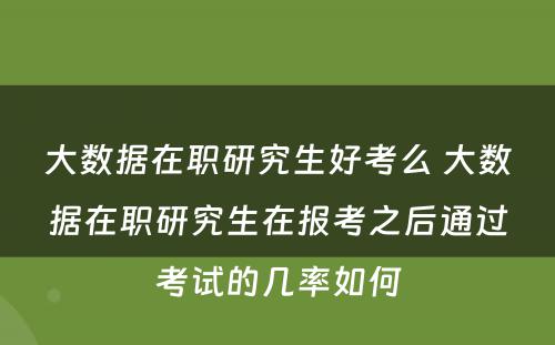 大数据在职研究生好考么 大数据在职研究生在报考之后通过考试的几率如何