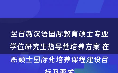 全日制汉语国际教育硕士专业学位研究生指导性培养方案 在职硕士国际化培养课程建设目标及要求